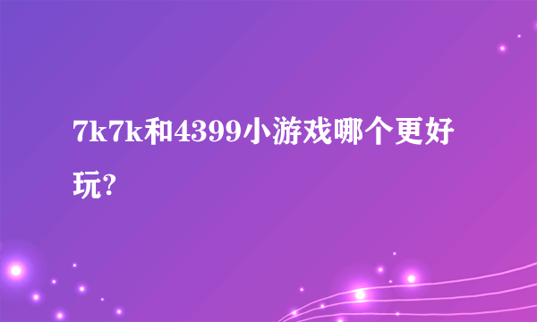 7k7k和4399小游戏哪个更好玩?