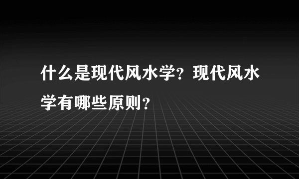 什么是现代风水学？现代风水学有哪些原则？
