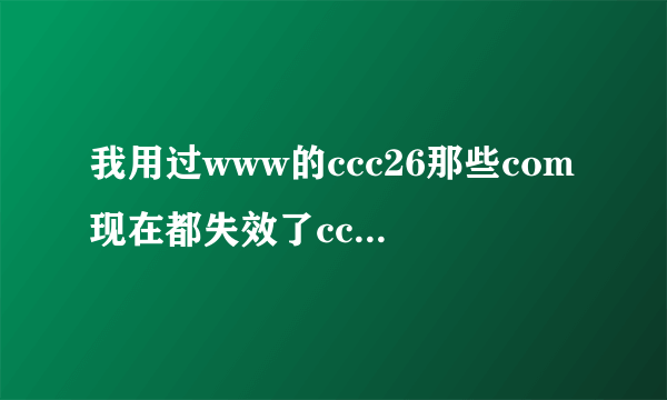 我用过www的ccc26那些com现在都失效了ccc26什么com原因