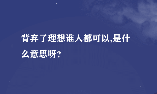 背弃了理想谁人都可以,是什么意思呀？