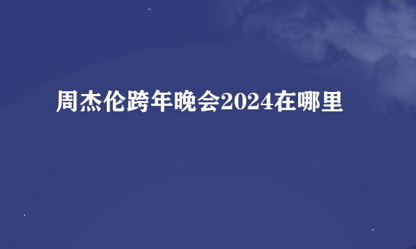 周杰伦跨年晚会2024在哪里