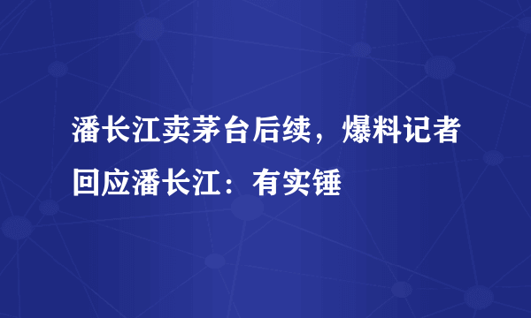 潘长江卖茅台后续，爆料记者回应潘长江：有实锤