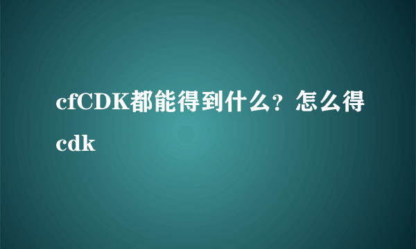 cfCDK都能得到什么？怎么得cdk