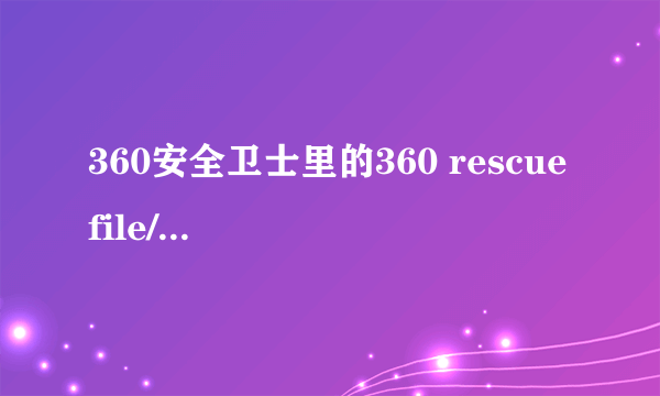 360安全卫士里的360 rescue file/360 sysrt file/360 download文件夹分别是什么？