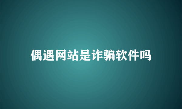 偶遇网站是诈骗软件吗