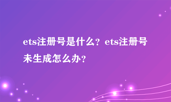 ets注册号是什么？ets注册号未生成怎么办？