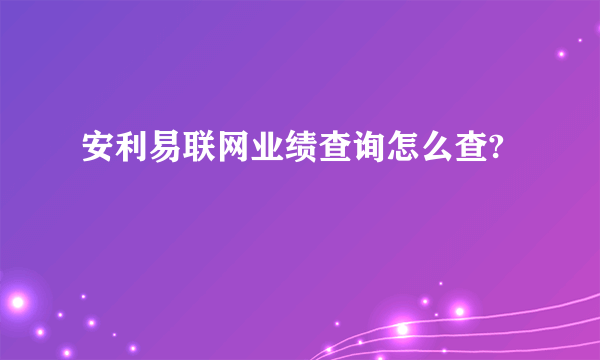安利易联网业绩查询怎么查?