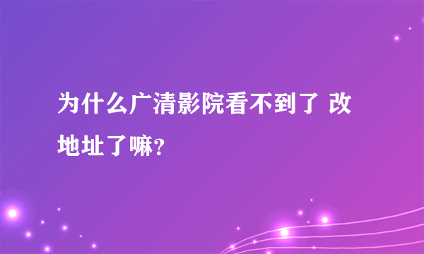 为什么广清影院看不到了 改地址了嘛？