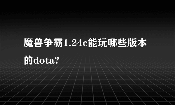 魔兽争霸1.24c能玩哪些版本的dota?