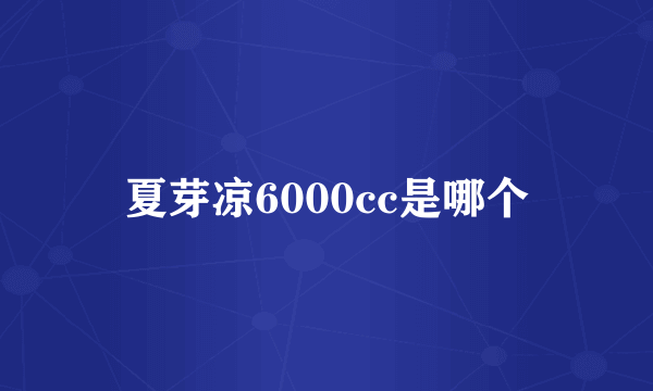 夏芽凉6000cc是哪个