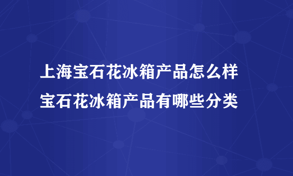 上海宝石花冰箱产品怎么样 宝石花冰箱产品有哪些分类