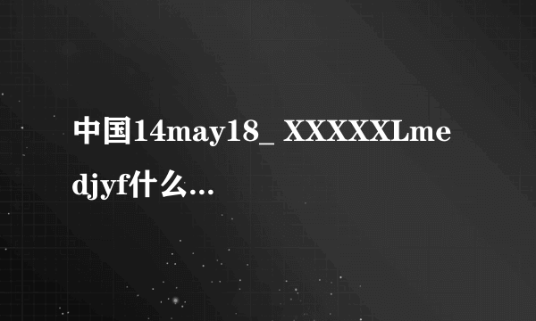 中国14may18_ XXXXXLmedjyf什么意思啊？