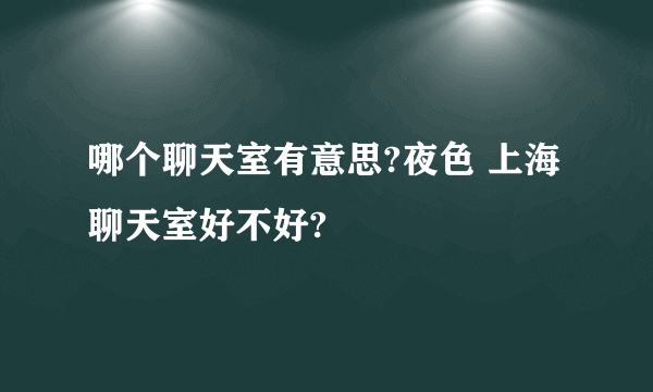 哪个聊天室有意思?夜色 上海 聊天室好不好?
