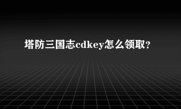 塔防三国志cdkey怎么领取？