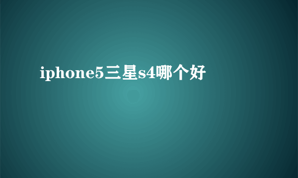 iphone5三星s4哪个好