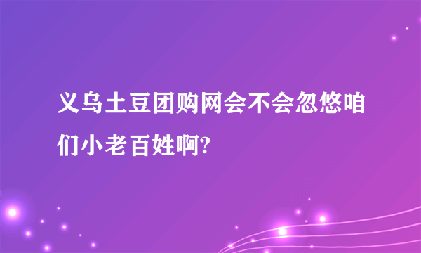 义乌土豆团购网会不会忽悠咱们小老百姓啊?