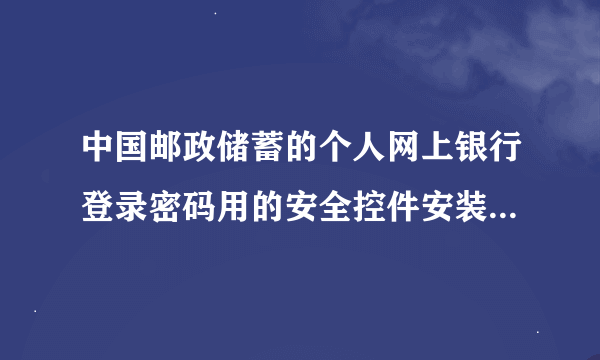 中国邮政储蓄的个人网上银行登录密码用的安全控件安装不了是什么原因