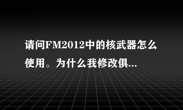 请问FM2012中的核武器怎么使用。为什么我修改俱乐部金钱保