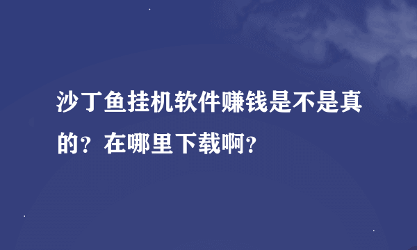 沙丁鱼挂机软件赚钱是不是真的？在哪里下载啊？