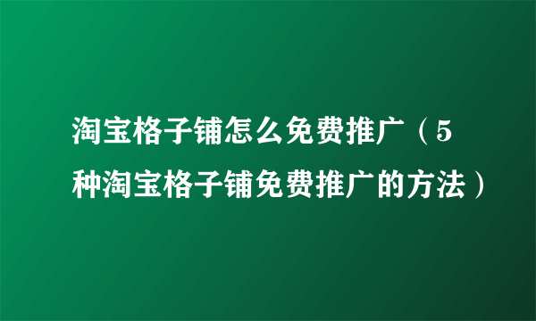 淘宝格子铺怎么免费推广（5种淘宝格子铺免费推广的方法）