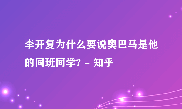 李开复为什么要说奥巴马是他的同班同学? - 知乎