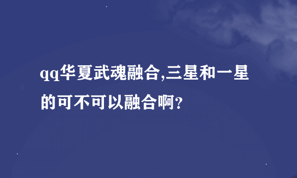 qq华夏武魂融合,三星和一星的可不可以融合啊？