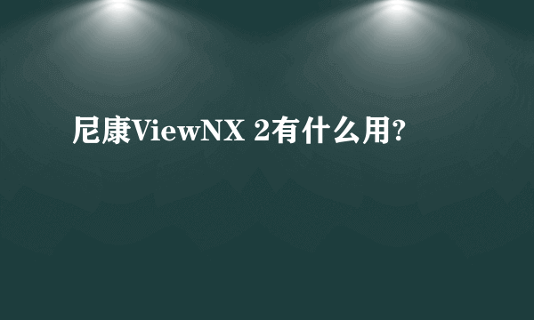 尼康ViewNX 2有什么用?