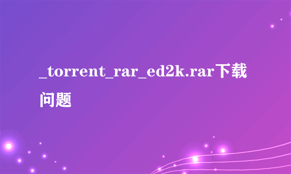 _torrent_rar_ed2k.rar下载问题