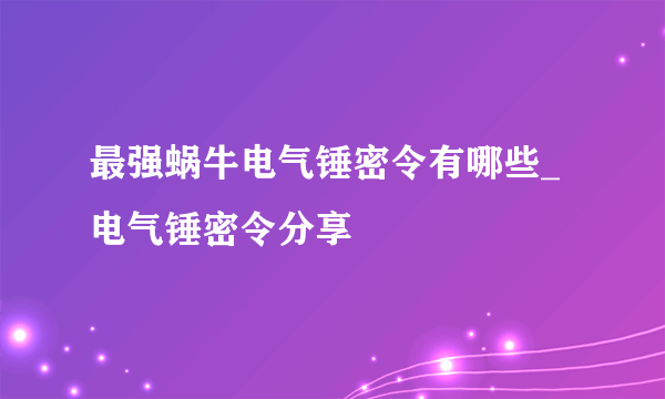 最强蜗牛电气锤密令有哪些_电气锤密令分享