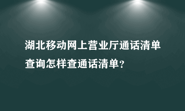 湖北移动网上营业厅通话清单查询怎样查通话清单？