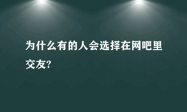 为什么有的人会选择在网吧里交友?