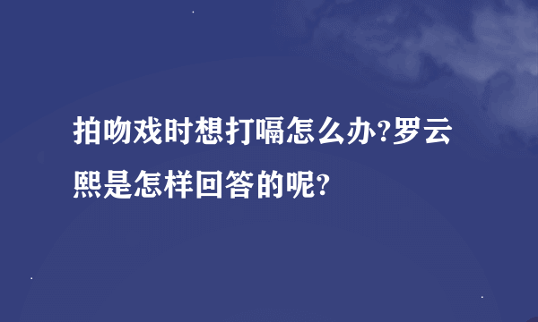 拍吻戏时想打嗝怎么办?罗云熙是怎样回答的呢?
