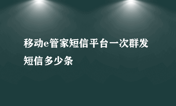 移动e管家短信平台一次群发短信多少条