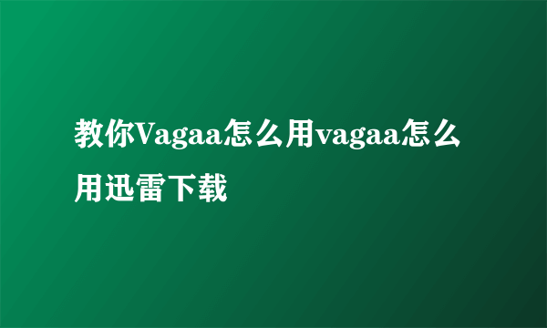 教你Vagaa怎么用vagaa怎么用迅雷下载