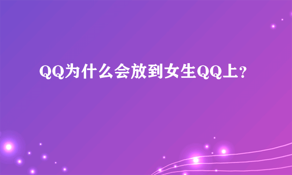 QQ为什么会放到女生QQ上？