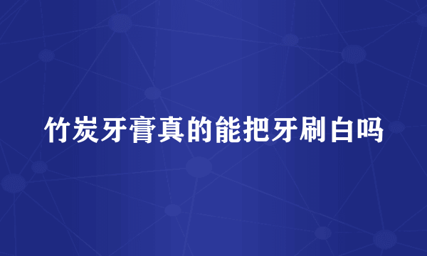 竹炭牙膏真的能把牙刷白吗
