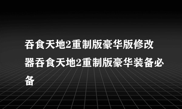 吞食天地2重制版豪华版修改器吞食天地2重制版豪华装备必备
