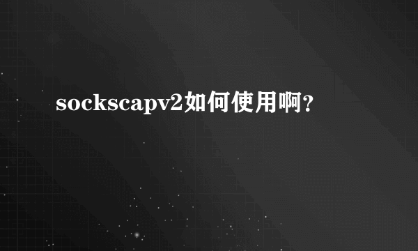 sockscapv2如何使用啊？