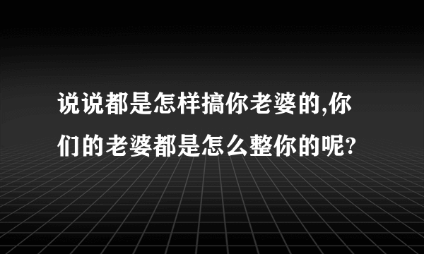 说说都是怎样搞你老婆的,你们的老婆都是怎么整你的呢?