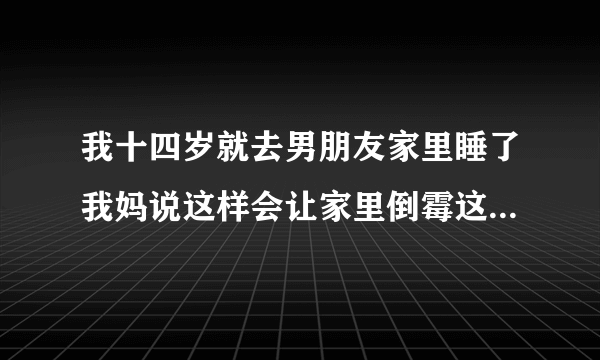 我十四岁就去男朋友家里睡了我妈说这样会让家里倒霉这是真的吗