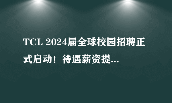 TCL 2024届全球校园招聘正式启动!待遇薪资提前看(内附TCL笔试资料&校招大礼包)