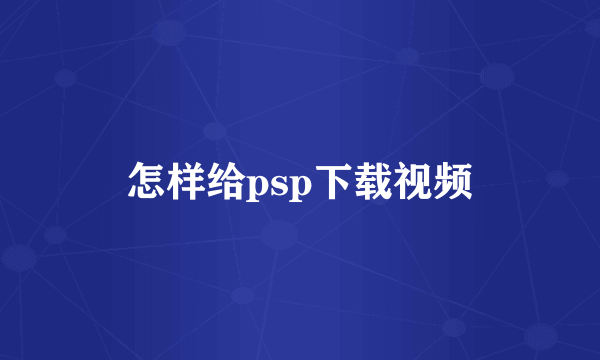 怎样给psp下载视频
