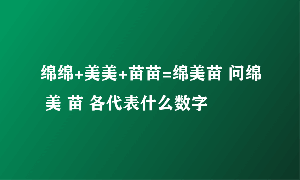 绵绵+美美+苗苗=绵美苗 问绵 美 苗 各代表什么数字