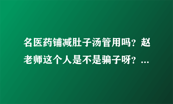 名医药铺减肚子汤管用吗？赵老师这个人是不是骗子呀？到底这个能不能相信