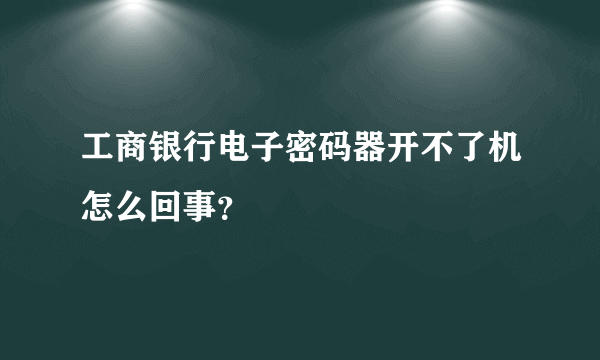 工商银行电子密码器开不了机怎么回事？