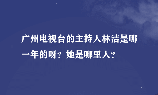 广州电视台的主持人林洁是哪一年的呀？她是哪里人？