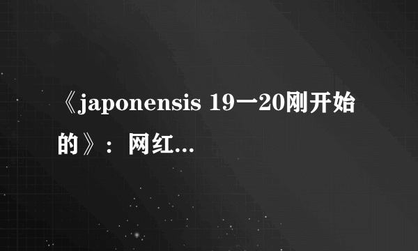 《japonensis 19一20刚开始的》：网红新风口引爆热议