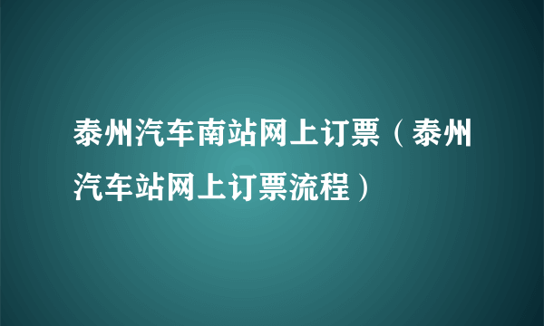 泰州汽车南站网上订票（泰州汽车站网上订票流程）