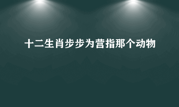 十二生肖步步为营指那个动物