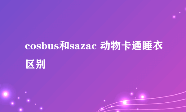 cosbus和sazac 动物卡通睡衣区别